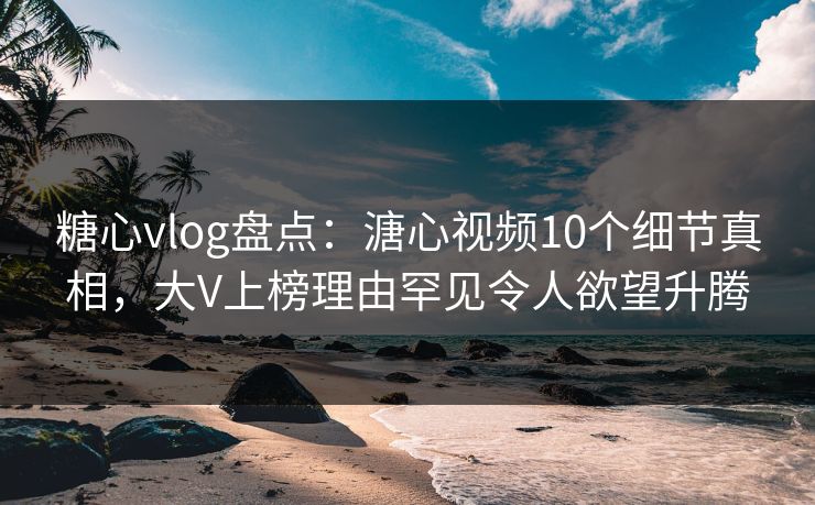 糖心vlog盘点:溏心视频10个细节真相,大V上榜理由罕见令人欲望升腾 糖心vlog盘点:溏心视频10个细节真相,大V上榜理由罕见令人欲望升腾