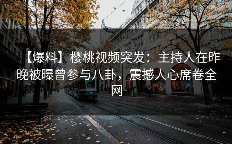 【爆料】樱桃视频突发:主持人在昨晚被曝曾参与八卦,震撼人心席卷全网 【爆料】樱桃视频突发:主持人在昨晚被曝曾参与八卦,震撼人心席卷全网