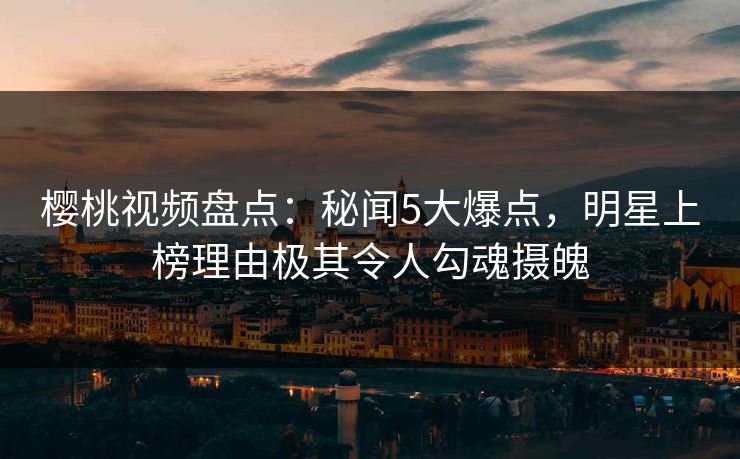 樱桃视频盘点:秘闻5大爆点,明星上榜理由极其令人勾魂摄魄 樱桃视频盘点:秘闻5大爆点,明星上榜理由极其令人勾魂摄魄