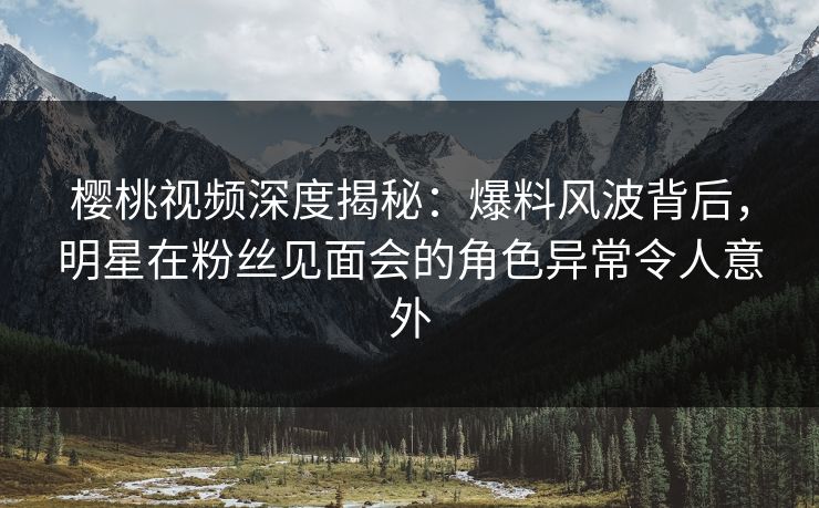 樱桃视频深度揭秘:爆料风波背后,明星在粉丝见面会的角色异常令人意外 樱桃视频深度揭秘:爆料风波背后,明星在粉丝见面会的角色异常令人意外