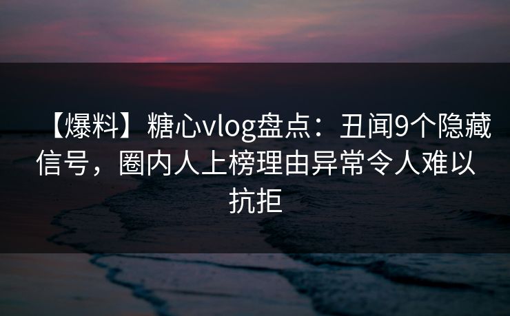 【爆料】糖心vlog盘点:丑闻9个隐藏信号,圈内人上榜理由异常令人难以抗拒 【爆料】糖心vlog盘点:丑闻9个隐藏信号,圈内人上榜理由异常令人难以抗拒