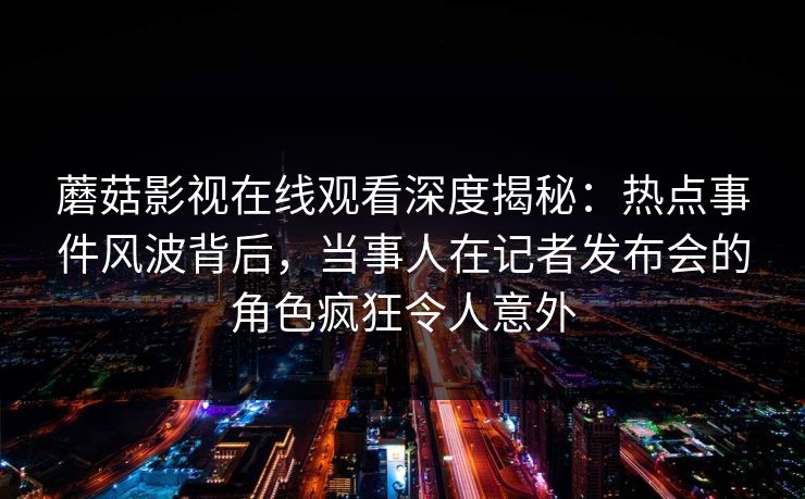 蘑菇影视在线观看深度揭秘:热点事件风波背后,当事人在记者发布会的角色疯狂令人意外 蘑菇影视在线观看深度揭秘:热点事件风波背后,当事人在记者发布会的角色疯狂令人意外