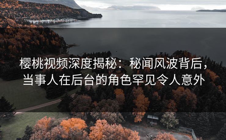 樱桃视频深度揭秘:秘闻风波背后,当事人在后台的角色罕见令人意外 樱桃视频深度揭秘:秘闻风波背后,当事人在后台的角色罕见令人意外