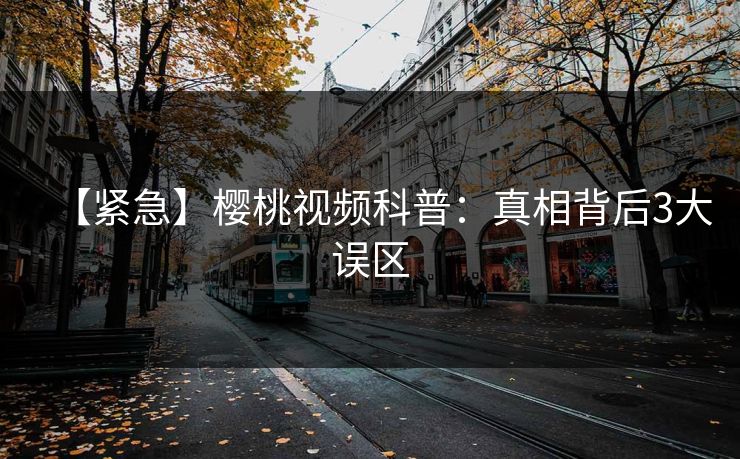 【紧急】樱桃视频科普:真相背后3大误区 【紧急】樱桃视频科普:真相背后3大误区