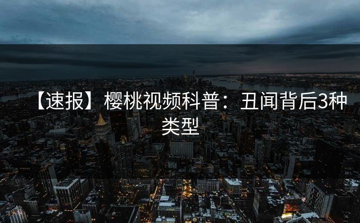 【速报】樱桃视频科普:丑闻背后3种类型 【速报】樱桃视频科普:丑闻背后3种类型