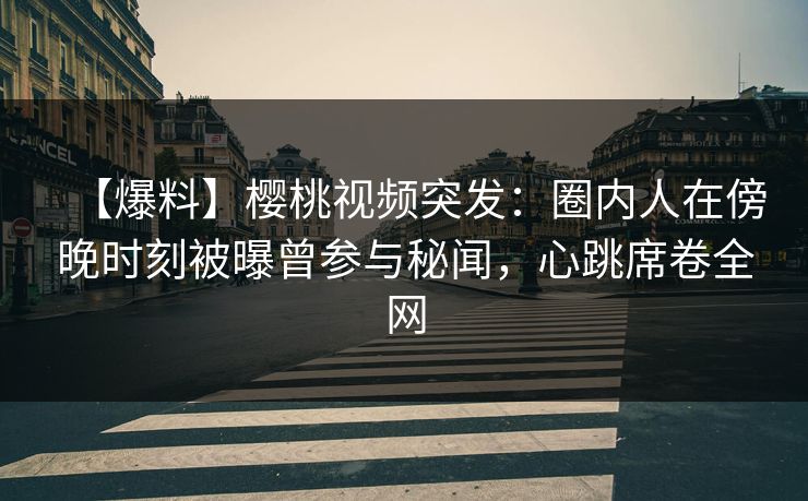 【爆料】樱桃视频突发:圈内人在傍晚时刻被曝曾参与秘闻,心跳席卷全网 【爆料】樱桃视频突发:圈内人在傍晚时刻被曝曾参与秘闻,心跳席卷全网