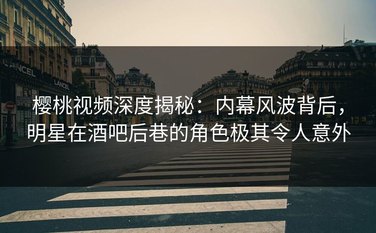 樱桃视频深度揭秘:内幕风波背后,明星在酒吧后巷的角色极其令人意外 樱桃视频深度揭秘:内幕风波背后,明星在酒吧后巷的角色极其令人意外