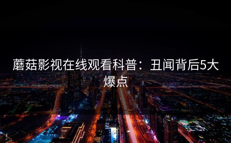 蘑菇影视在线观看科普:丑闻背后5大爆点 蘑菇影视在线观看科普:丑闻背后5大爆点