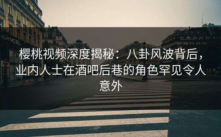 樱桃视频深度揭秘:八卦风波背后,业内人士在酒吧后巷的角色罕见令人意外 樱桃视频深度揭秘:八卦风波背后,业内人士在酒吧后巷的角色罕见令人意外