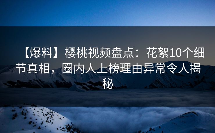 【爆料】樱桃视频盘点:花絮10个细节真相,圈内人上榜理由异常令人揭秘 【爆料】樱桃视频盘点:花絮10个细节真相,圈内人上榜理由异常令人揭秘
