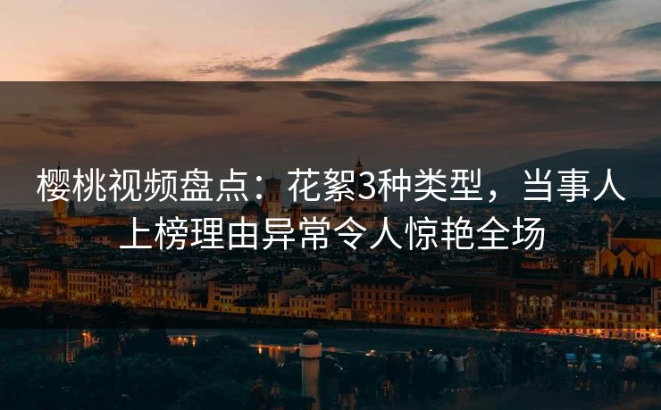 樱桃视频盘点:花絮3种类型,当事人上榜理由异常令人惊艳全场 樱桃视频盘点:花絮3种类型,当事人上榜理由异常令人惊艳全场