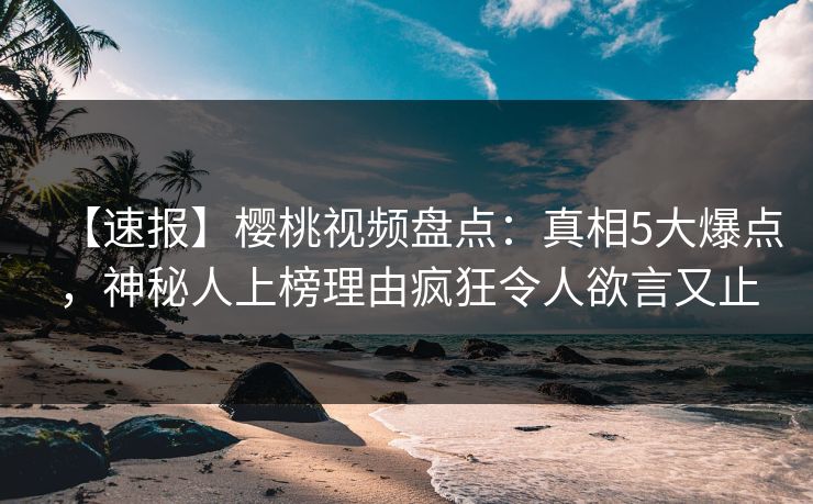 【速报】樱桃视频盘点:真相5大爆点,神秘人上榜理由疯狂令人欲言又止 【速报】樱桃视频盘点:真相5大爆点,神秘人上榜理由疯狂令人欲言又止