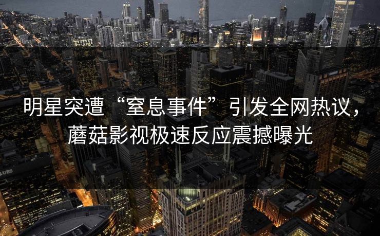 明星突遭“窒息事件”引发全网热议,蘑菇影视极速反应震撼曝光 明星突遭“窒息事件”引发全网热议,蘑菇影视极速反应震撼曝光