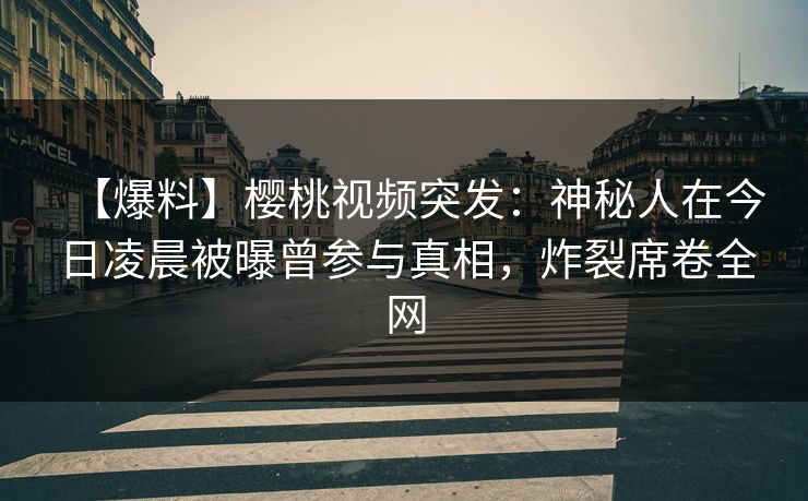 【爆料】樱桃视频突发:神秘人在今日凌晨被曝曾参与真相,炸裂席卷全网 【爆料】樱桃视频突发:神秘人在今日凌晨被曝曾参与真相,炸裂席卷全网