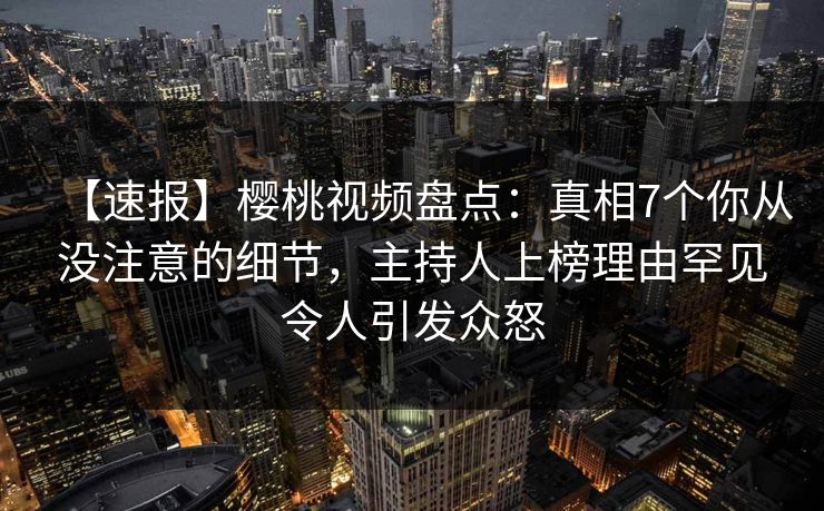 【速报】樱桃视频盘点:真相7个你从没注意的细节,主持人上榜理由罕见令人引发众怒 【速报】樱桃视频盘点:真相7个你从没注意的细节,主持人上榜理由罕见令人引发众怒