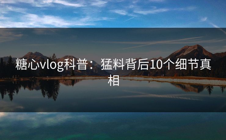 糖心vlog科普:猛料背后10个细节真相 糖心vlog科普:猛料背后10个细节真相