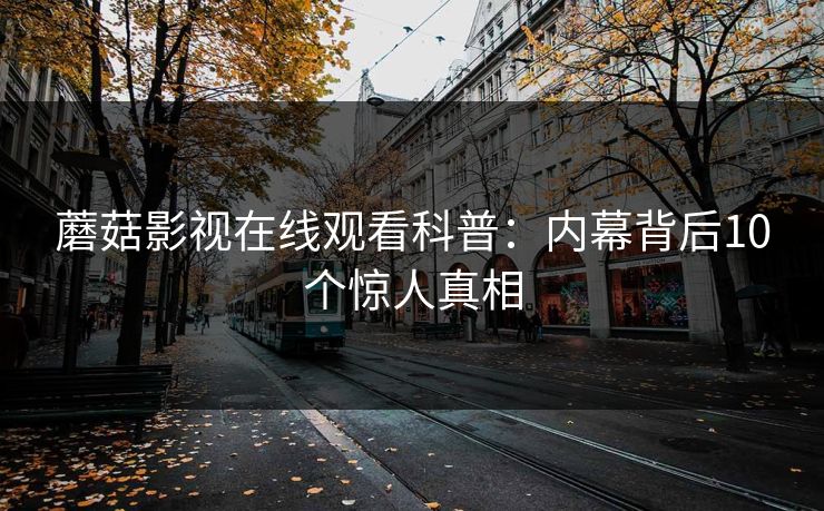 蘑菇影视在线观看科普:内幕背后10个惊人真相 蘑菇影视在线观看科普:内幕背后10个惊人真相