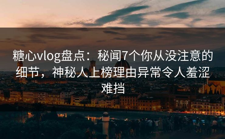 糖心vlog盘点:秘闻7个你从没注意的细节,神秘人上榜理由异常令人羞涩难挡 糖心vlog盘点:秘闻7个你从没注意的细节,神秘人上榜理由异常令人羞涩难挡