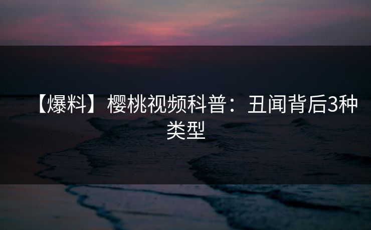 【爆料】樱桃视频科普:丑闻背后3种类型 【爆料】樱桃视频科普:丑闻背后3种类型