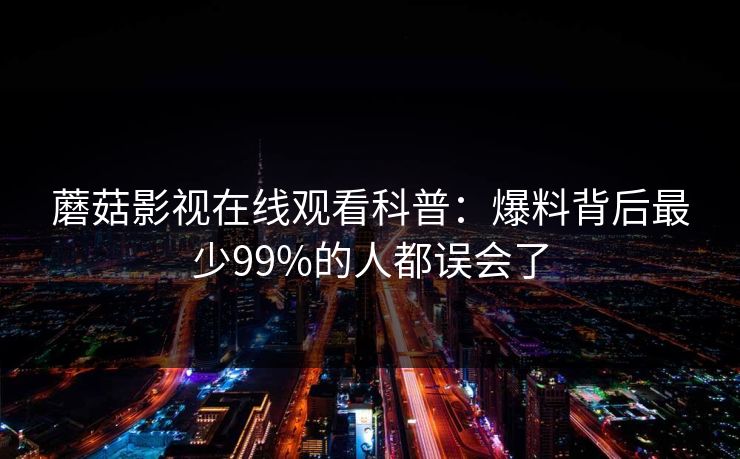 蘑菇影视在线观看科普:爆料背后最少99%的人都误会了 蘑菇影视在线观看科普:爆料背后最少99%的人都误会了
