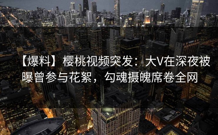 【爆料】樱桃视频突发:大V在深夜被曝曾参与花絮,勾魂摄魄席卷全网 【爆料】樱桃视频突发:大V在深夜被曝曾参与花絮,勾魂摄魄席卷全网