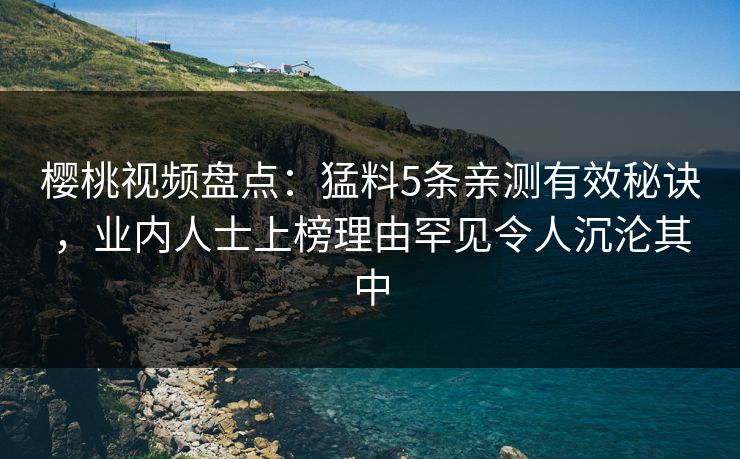 樱桃视频盘点:猛料5条亲测有效秘诀,业内人士上榜理由罕见令人沉沦其中 樱桃视频盘点:猛料5条亲测有效秘诀,业内人士上榜理由罕见令人沉沦其中
