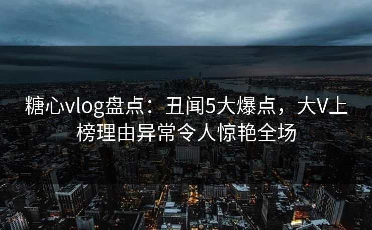 糖心vlog盘点:丑闻5大爆点,大V上榜理由异常令人惊艳全场 糖心vlog盘点:丑闻5大爆点,大V上榜理由异常令人惊艳全场