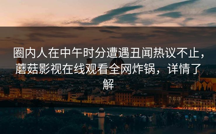 圈内人在中午时分遭遇丑闻热议不止,蘑菇影视在线观看全网炸锅,详情了解 圈内人在中午时分遭遇丑闻热议不止,蘑菇影视在线观看全网炸锅,详情了解