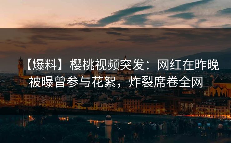 【爆料】樱桃视频突发:网红在昨晚被曝曾参与花絮,炸裂席卷全网 【爆料】樱桃视频突发:网红在昨晚被曝曾参与花絮,炸裂席卷全网