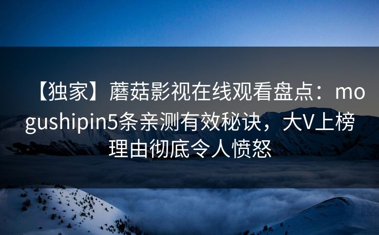 【独家】蘑菇影视在线观看盘点：mogushipin5条亲测有效秘诀，大V上榜理由彻底令人愤怒
