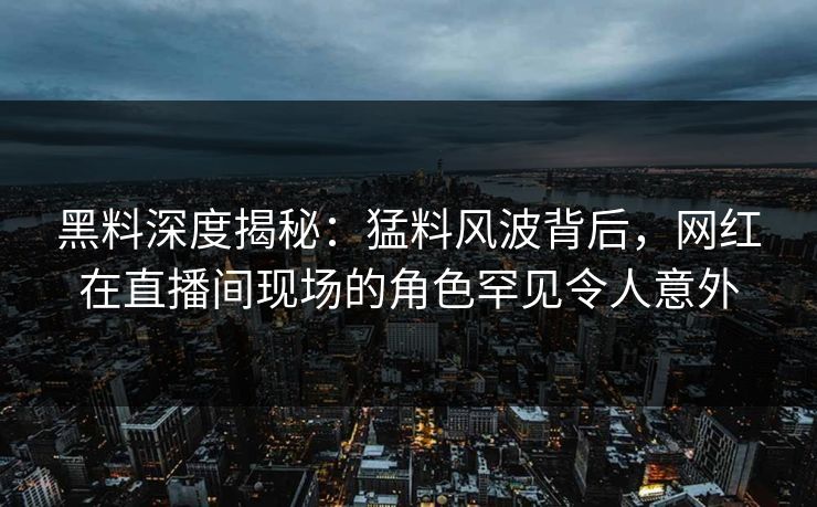 黑料深度揭秘:猛料风波背后,网红在直播间现场的角色罕见令人意外 黑料深度揭秘:猛料风波背后,网红在直播间现场的角色罕见令人意外
