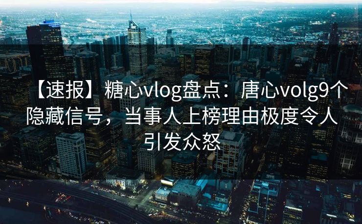 【速报】糖心vlog盘点：唐心volg9个隐藏信号，当事人上榜理由极度令人引发众怒