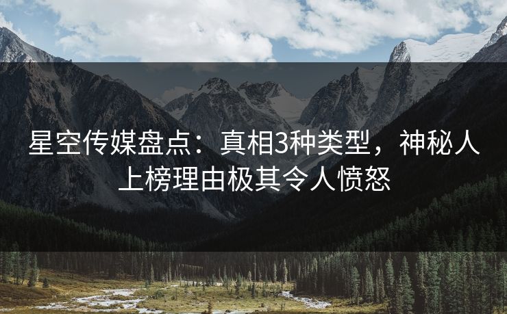 星空传媒盘点：真相3种类型，神秘人上榜理由极其令人愤怒