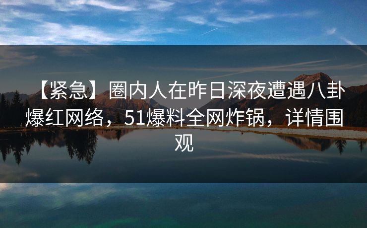 【紧急】圈内人在昨日深夜遭遇八卦 爆红网络，51爆料全网炸锅，详情围观