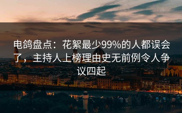 电鸽盘点：花絮最少99%的人都误会了，主持人上榜理由史无前例令人争议四起