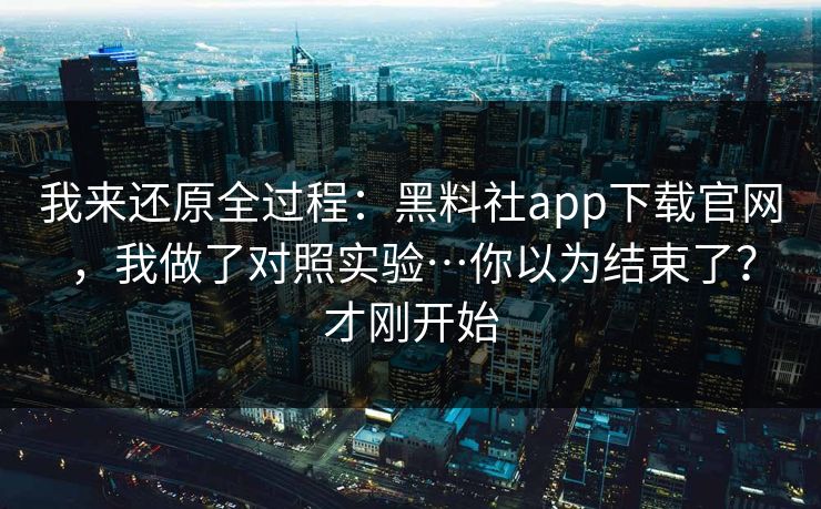 我来还原全过程：黑料社app下载官网，我做了对照实验…你以为结束了？才刚开始