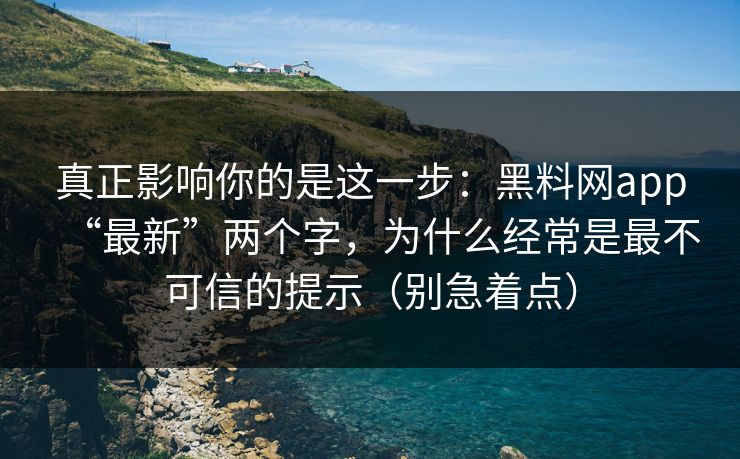 真正影响你的是这一步：黑料网app“最新”两个字，为什么经常是最不可信的提示（别急着点）