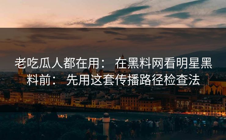 老吃瓜人都在用: 在黑料网看明星黑料前: 先用这套传播路径检查法 老吃瓜人都在用: 在黑料网看明星黑料前: 先用这套传播路径检查法