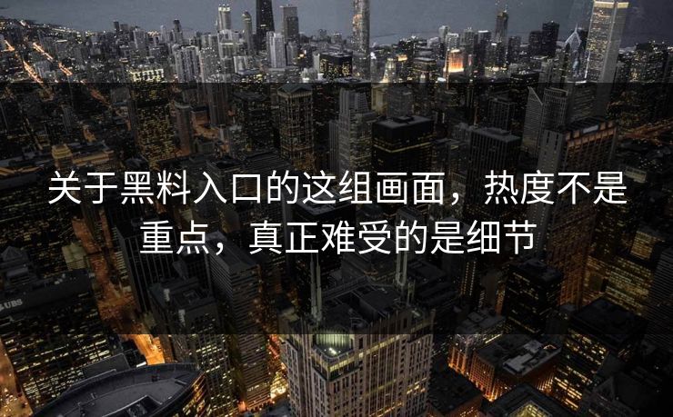 关于黑料入口的这组画面，热度不是重点，真正难受的是细节