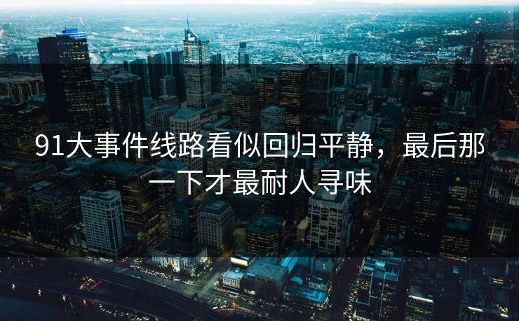 91大事件线路看似回归平静，最后那一下才最耐人寻味